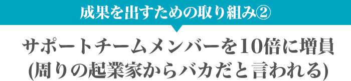 サポートチームメンバーを10倍に増員(周りの起業家からバカだと言われる)