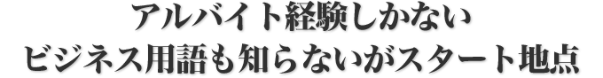 アルバイト経験しかないビジネス用語も知らないがスタート地点