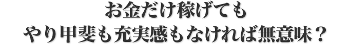 お金だけ稼げてもやり甲斐も充実感もなければ無意味？