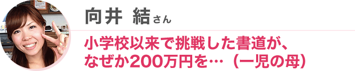 向井 結さん 小学校以来で挑戦した書道が、なぜか200万円を…（一児の母）