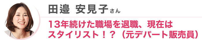 田邉 安見子さん 13年続けた職場を退職、現在はスタイリスト！？（元デパート販売員）