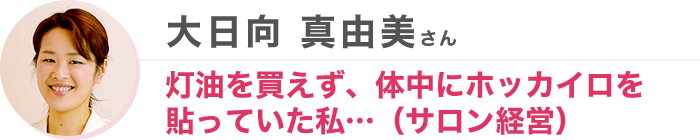 大日向 真由美さん 灯油を買えず、体中にホッカイロを貼っていた私…（サロン経営）