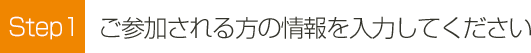 Step1 ご参加される方の情報を入力してくださいお振込み先の口座情報をお送りさせて頂きます。