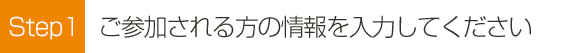 Step1 ご参加される方の情報を入力してくださいお振込み先の口座情報をお送りさせて頂きます。