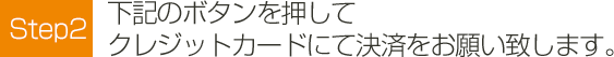 Step2 下記のボタンを押してクレジットカードにて決済をお願い致します。